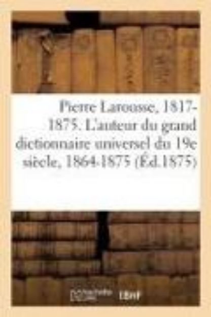 Bild von Pierre Larousse. 1817-1875. l'Auteur Du Grand Dictionnaire Universel Du 19e Siècle, 1864-1875: A - Z. Notices Sur l'Auteur Et Sur Ses Ouvrages, Extrai von Sans Auteur